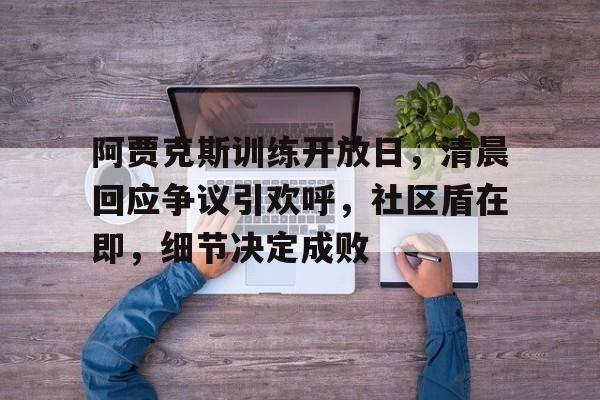 开云app阿贾克斯训练开放日，清晨回应争议引欢呼，社区盾在即，细节决定成败的简单介绍